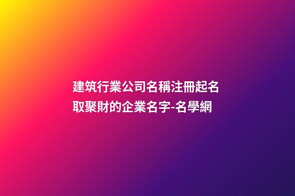 建筑行業公司名稱注冊起名 取聚財的企業名字-名學網